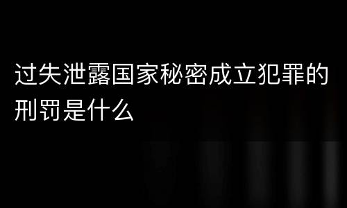 过失泄露国家秘密成立犯罪的刑罚是什么