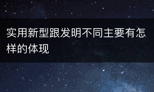 实用新型跟发明不同主要有怎样的体现