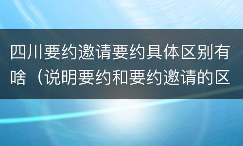 四川要约邀请要约具体区别有啥（说明要约和要约邀请的区别）