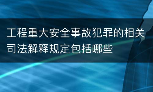 工程重大安全事故犯罪的相关司法解释规定包括哪些