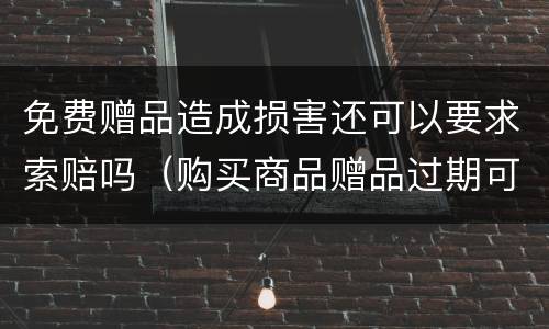 免费赠品造成损害还可以要求索赔吗（购买商品赠品过期可否享受十倍赔偿）