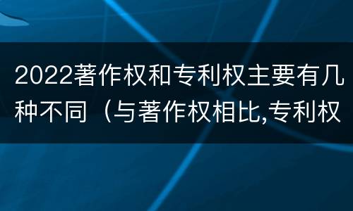 2022著作权和专利权主要有几种不同（与著作权相比,专利权有哪些特征）