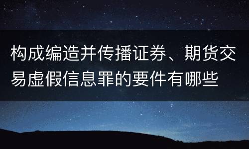 构成编造并传播证券、期货交易虚假信息罪的要件有哪些