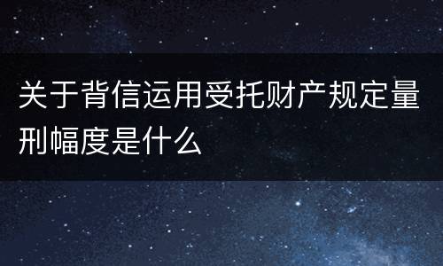 关于背信运用受托财产规定量刑幅度是什么