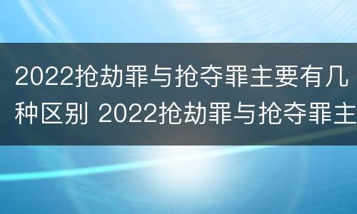 2022抢劫罪与抢夺罪主要有几种区别 2022抢劫罪与抢夺罪主要有几种区别在于