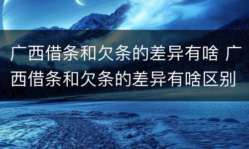 广西借条和欠条的差异有啥 广西借条和欠条的差异有啥区别