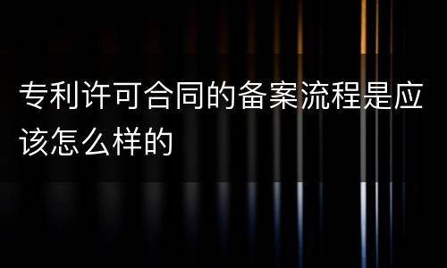 专利许可合同的备案流程是应该怎么样的