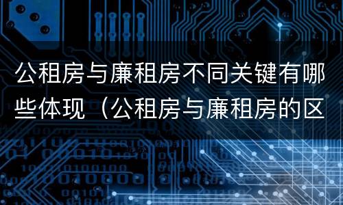 公租房与廉租房不同关键有哪些体现（公租房与廉租房的区别都在此,别再搞错了!）