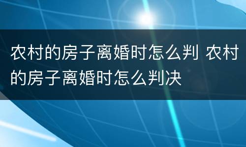 农村的房子离婚时怎么判 农村的房子离婚时怎么判决