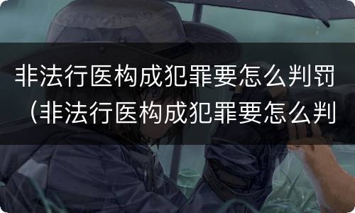 非法行医构成犯罪要怎么判罚（非法行医构成犯罪要怎么判罚呢）