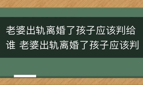 老婆出轨离婚了孩子应该判给谁 老婆出轨离婚了孩子应该判给谁抚养