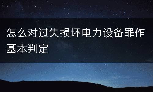 怎么对过失损坏电力设备罪作基本判定