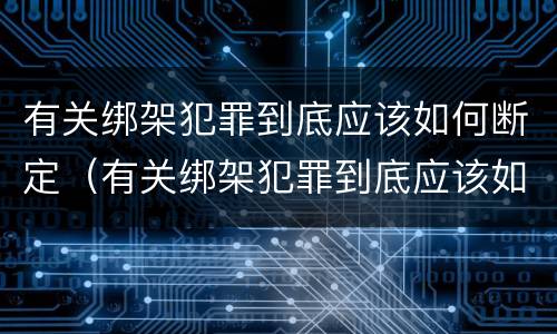 有关绑架犯罪到底应该如何断定（有关绑架犯罪到底应该如何断定犯罪行为）