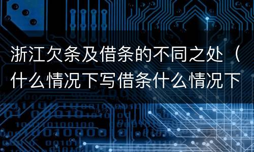 浙江欠条及借条的不同之处（什么情况下写借条什么情况下写欠条）