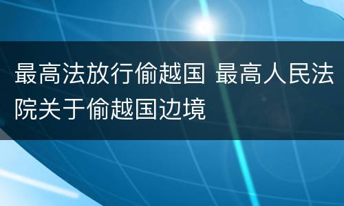 最高法放行偷越国 最高人民法院关于偷越国边境