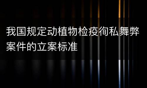 我国规定动植物检疫徇私舞弊案件的立案标准