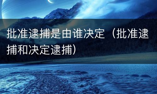 批准逮捕是由谁决定（批准逮捕和决定逮捕）