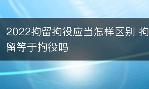 2022拘留拘役应当怎样区别 拘留等于拘役吗