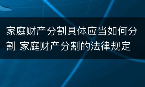 家庭财产分割具体应当如何分割 家庭财产分割的法律规定