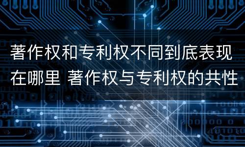 著作权和专利权不同到底表现在哪里 著作权与专利权的共性有