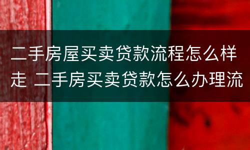 二手房屋买卖贷款流程怎么样走 二手房买卖贷款怎么办理流程