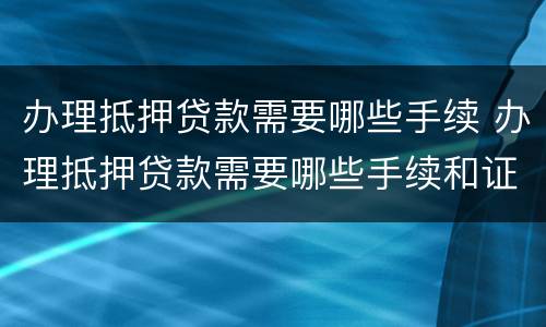 办理抵押贷款需要哪些手续 办理抵押贷款需要哪些手续和证件