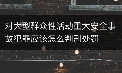 对大型群众性活动重大安全事故犯罪应该怎么判刑处罚