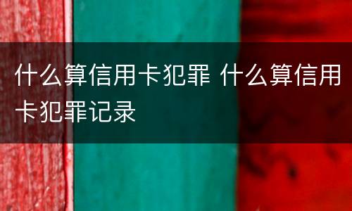 什么算信用卡犯罪 什么算信用卡犯罪记录