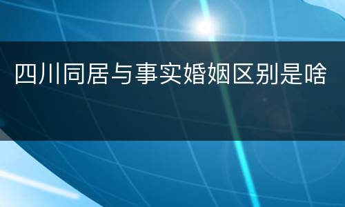 四川同居与事实婚姻区别是啥