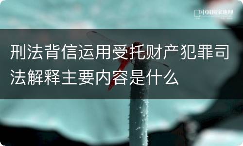 刑法背信运用受托财产犯罪司法解释主要内容是什么