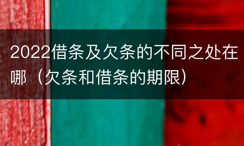 2022借条及欠条的不同之处在哪（欠条和借条的期限）