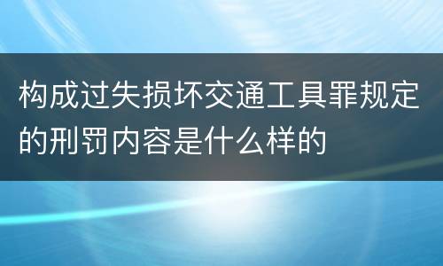 构成过失损坏交通工具罪规定的刑罚内容是什么样的