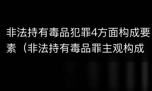 非法持有毒品犯罪4方面构成要素（非法持有毒品罪主观构成要件）