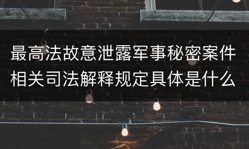 最高法故意泄露军事秘密案件相关司法解释规定具体是什么