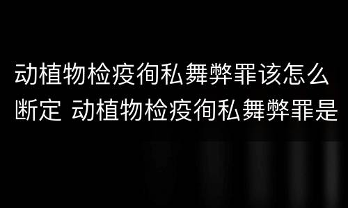 动植物检疫徇私舞弊罪该怎么断定 动植物检疫徇私舞弊罪是故意犯罪吗