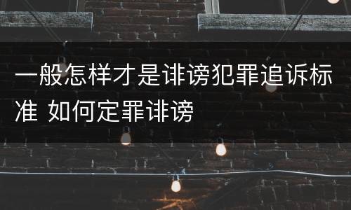 一般怎样才是诽谤犯罪追诉标准 如何定罪诽谤