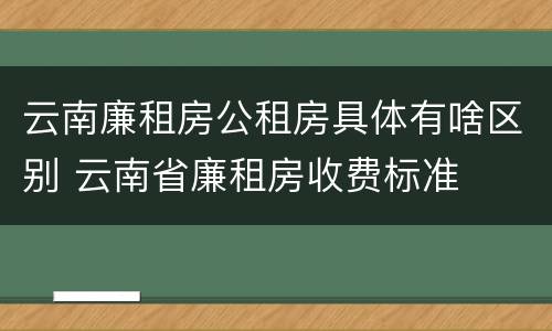 云南廉租房公租房具体有啥区别 云南省廉租房收费标准