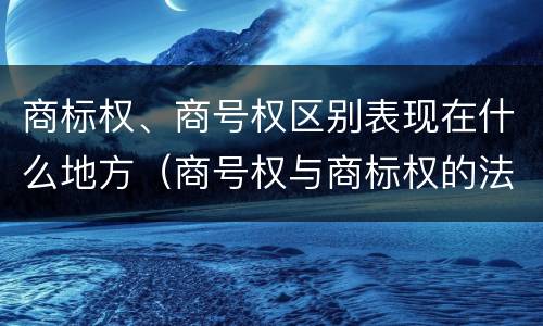 商标权、商号权区别表现在什么地方（商号权与商标权的法律冲突与解决）