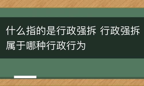 什么指的是行政强拆 行政强拆属于哪种行政行为