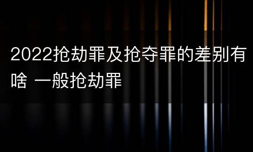 2022抢劫罪及抢夺罪的差别有啥 一般抢劫罪