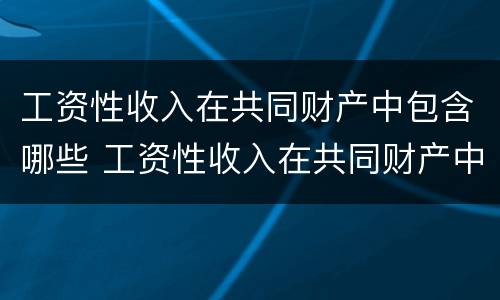 工资性收入在共同财产中包含哪些 工资性收入在共同财产中包含哪些内容