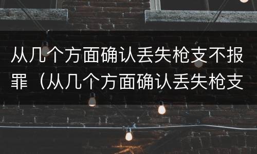 从几个方面确认丢失枪支不报罪（从几个方面确认丢失枪支不报罪的案例）