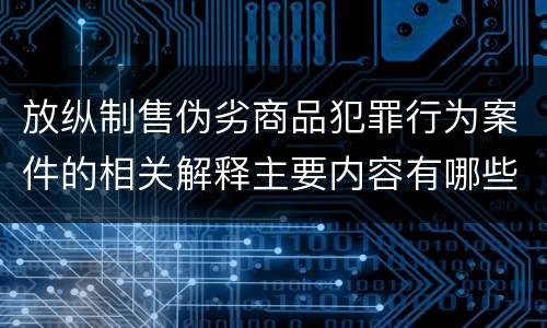 放纵制售伪劣商品犯罪行为案件的相关解释主要内容有哪些