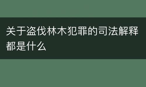 关于盗伐林木犯罪的司法解释都是什么