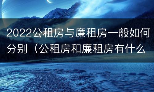 2022公租房与廉租房一般如何分别（公租房和廉租房有什么区别,哪个更好点）