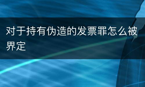 对于持有伪造的发票罪怎么被界定