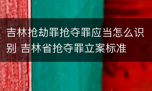 吉林抢劫罪抢夺罪应当怎么识别 吉林省抢夺罪立案标准