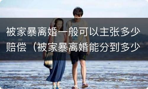 被家暴离婚一般可以主张多少赔偿（被家暴离婚能分到多少）