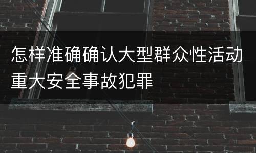 怎样准确确认大型群众性活动重大安全事故犯罪