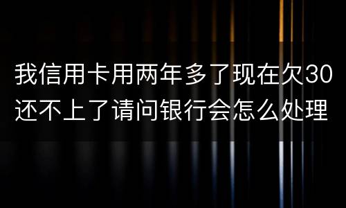 我信用卡用两年多了现在欠30还不上了请问银行会怎么处理我